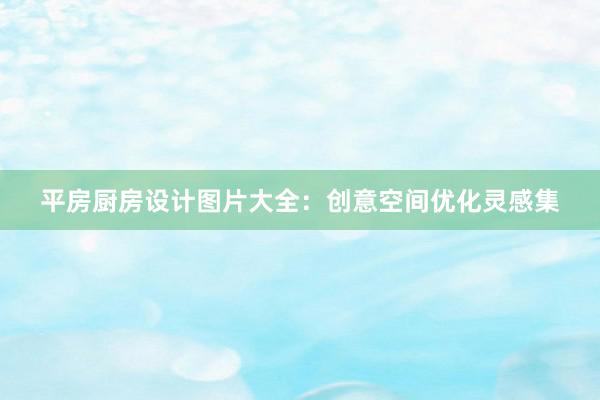 平房厨房设计图片大全：创意空间优化灵感集