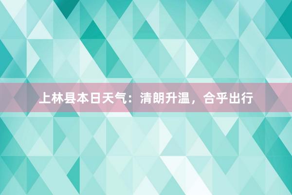 上林县本日天气：清朗升温，合乎出行