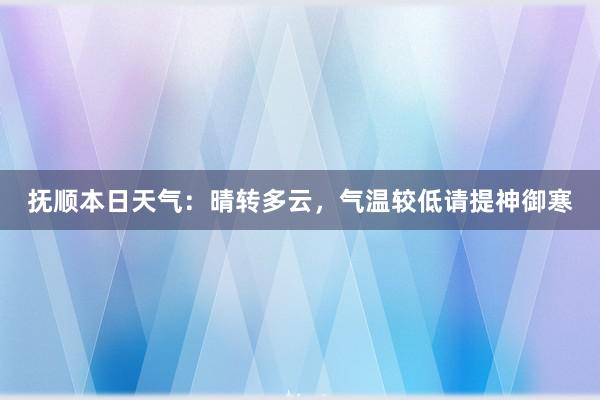 抚顺本日天气：晴转多云，气温较低请提神御寒