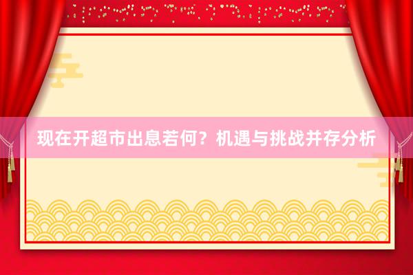 现在开超市出息若何？机遇与挑战并存分析